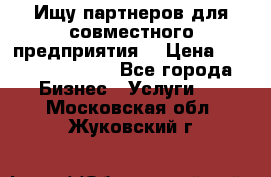 Ищу партнеров для совместного предприятия. › Цена ­ 1 000 000 000 - Все города Бизнес » Услуги   . Московская обл.,Жуковский г.